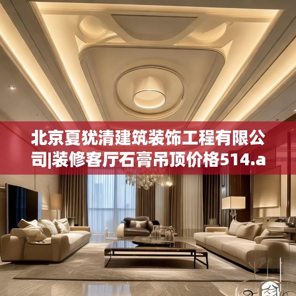 北京夏犹清建筑装饰工程有限公司|装修客厅石膏吊顶价格514.a390b391c394fgy.401sdA