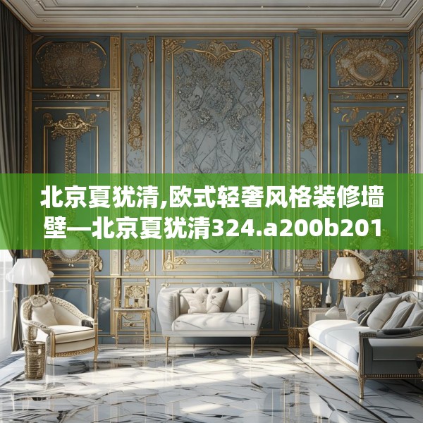 北京夏犹清,欧式轻奢风格装修墙壁—北京夏犹清324.a200b201c204fgy.211nbn