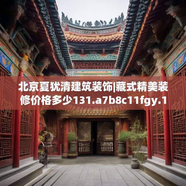 北京夏犹清建筑装饰|藏式精美装修价格多少131.a7b8c11fgy.18fds