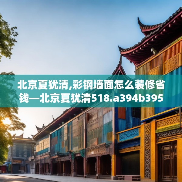 北京夏犹清,彩钢墙面怎么装修省钱—北京夏犹清518.a394b395c398fgy.405xczxv