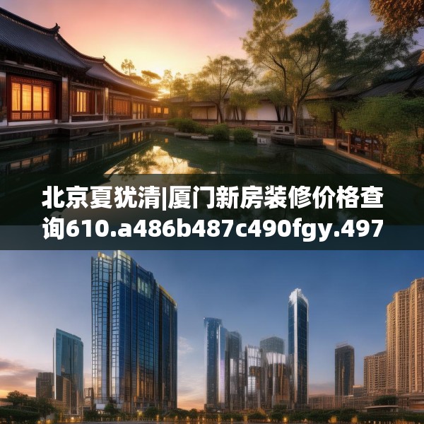 北京夏犹清|厦门新房装修价格查询610.a486b487c490fgy.497dewqe
