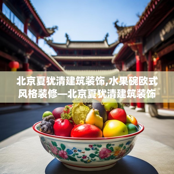 北京夏犹清建筑装饰,水果碗欧式风格装修—北京夏犹清建筑装饰472.a348b349c352fgy.359htyj