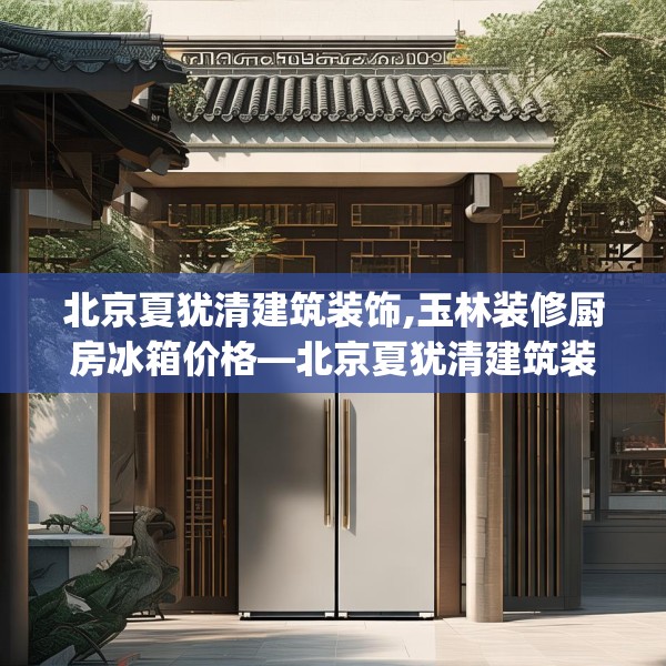 北京夏犹清建筑装饰,玉林装修厨房冰箱价格—北京夏犹清建筑装饰323.a199b200c203fgy.210bnbn
