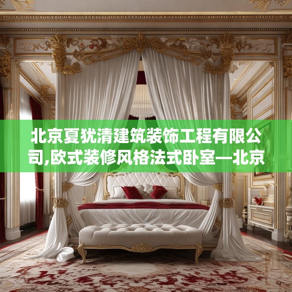 北京夏犹清建筑装饰工程有限公司,欧式装修风格法式卧室—北京夏犹清建筑装饰工程有限公司180.a56b57c60fgy.67nbn