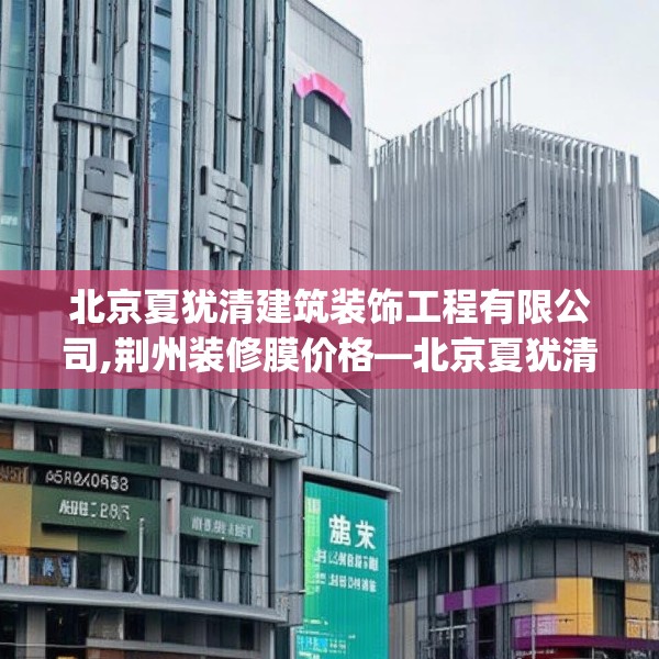 北京夏犹清建筑装饰工程有限公司,荆州装修膜价格—北京夏犹清建筑装饰工程有限公司436.a312b313c316fgy.323htyj