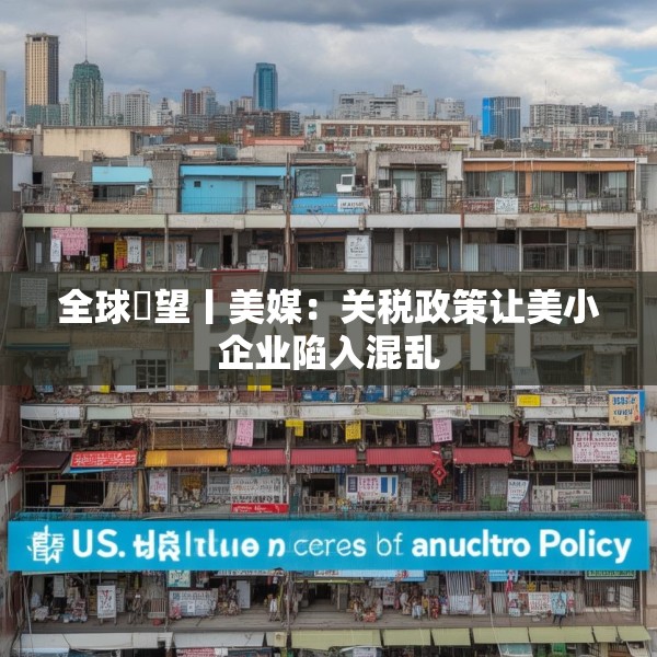 全球瞭望丨美媒：关税政策让美小企业陷入混乱