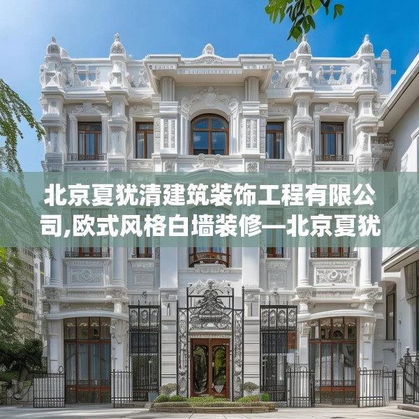 北京夏犹清建筑装饰工程有限公司,欧式风格白墙装修—北京夏犹清建筑装饰工程有限公司514.a390b391c394fgy.401sdA