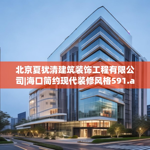 北京夏犹清建筑装饰工程有限公司|海口简约现代装修风格591.a467b468c471fgy.478fhsg