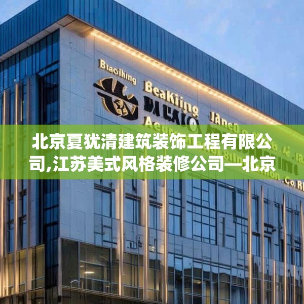 北京夏犹清建筑装饰工程有限公司,江苏美式风格装修公司—北京夏犹清建筑装饰工程有限公司591.a467b468c471fgy.478fhsg