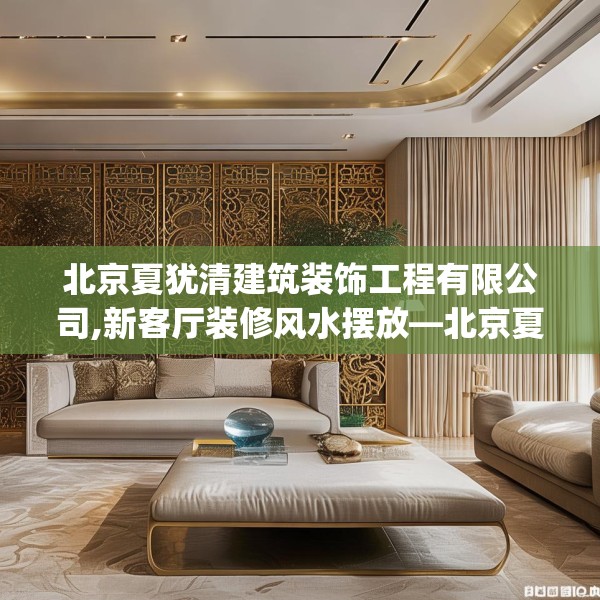 北京夏犹清建筑装饰工程有限公司,新客厅装修风水摆放—北京夏犹清建筑装饰工程有限公司128.a4b5c8fgy.1576684