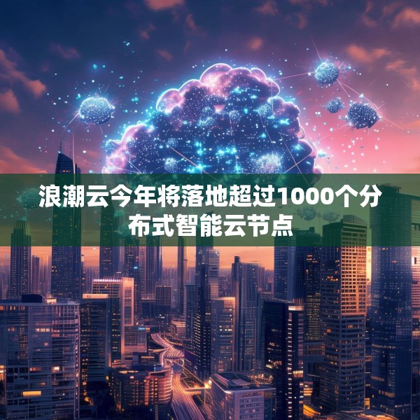 浪潮云今年将落地超过1000个分布式智能云节点