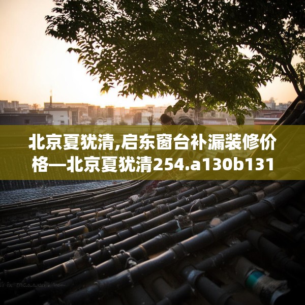 北京夏犹清,启东窗台补漏装修价格—北京夏犹清254.a130b131c134fgy.14176677