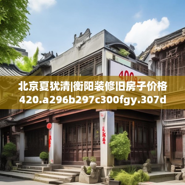 北京夏犹清|衡阳装修旧房子价格420.a296b297c300fgy.307dsfds