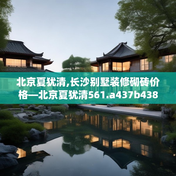 北京夏犹清,长沙别墅装修砌砖价格—北京夏犹清561.a437b438c441fgy.448uyk