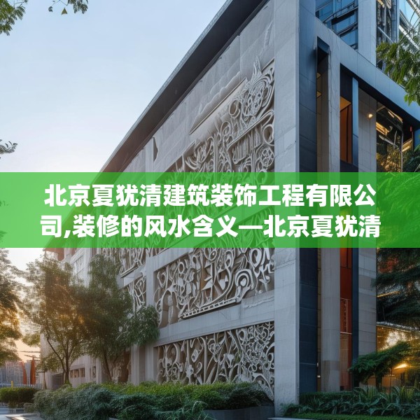 北京夏犹清建筑装饰工程有限公司,装修的风水含义—北京夏犹清建筑装饰工程有限公司366.a242b243c246fgy.253dsfds
