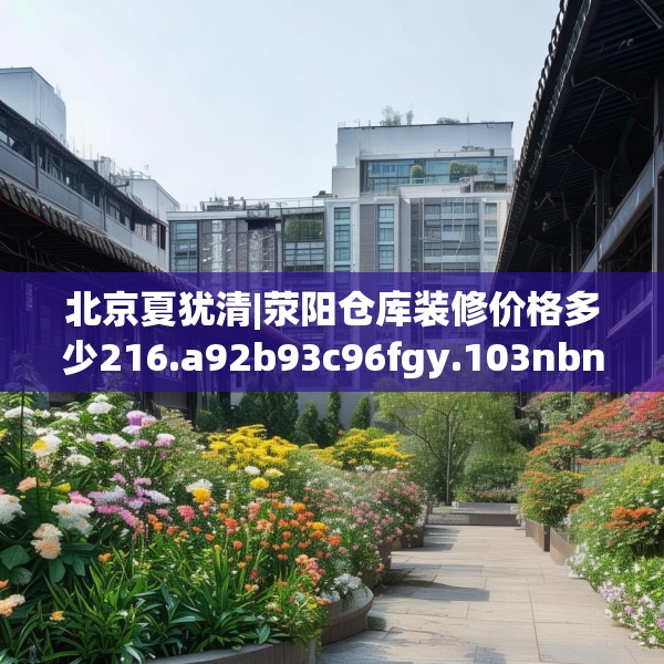 北京夏犹清|荥阳仓库装修价格多少216.a92b93c96fgy.103nbn