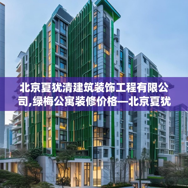 北京夏犹清建筑装饰工程有限公司,绿梅公寓装修价格—北京夏犹清建筑装饰工程有限公司506.a382b383c386fgy.39376663
