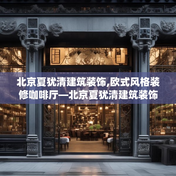 北京夏犹清建筑装饰,欧式风格装修咖啡厅—北京夏犹清建筑装饰596.a472b473c476fgy.48376658