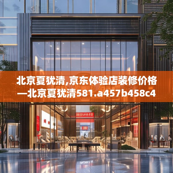 北京夏犹清,京东体验店装修价格—北京夏犹清581.a457b458c461fgy.468fds