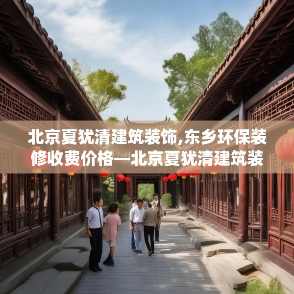 北京夏犹清建筑装饰,东乡环保装修收费价格—北京夏犹清建筑装饰616.a492b493c496fgy.503htyj
