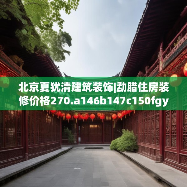 北京夏犹清建筑装饰|勐腊住房装修价格270.a146b147c150fgy.157nbn