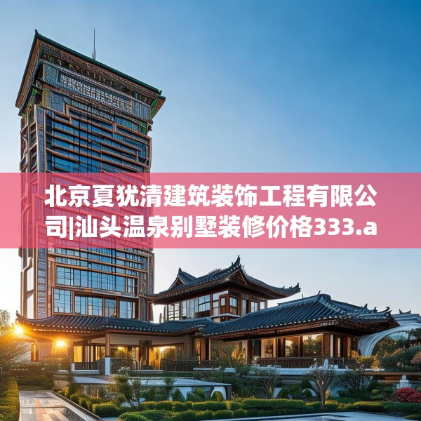 北京夏犹清建筑装饰工程有限公司|汕头温泉别墅装修价格333.a209b210c213fgy.220fghfd