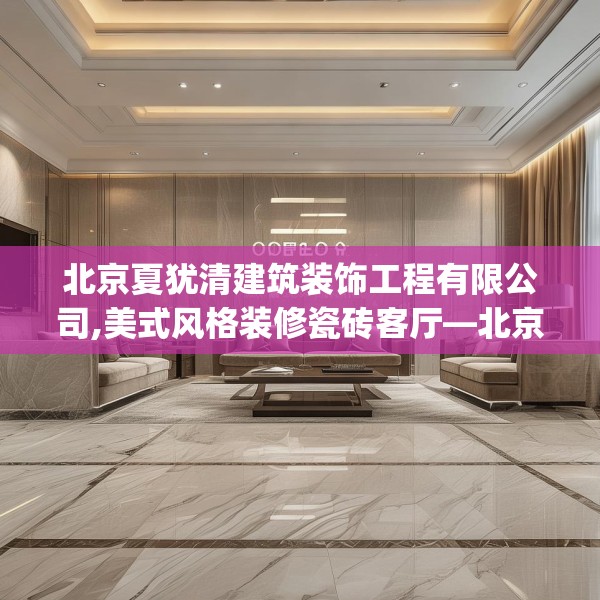 北京夏犹清建筑装饰工程有限公司,美式风格装修瓷砖客厅—北京夏犹清建筑装饰工程有限公司351.a227b228c231fgy.238fghfd