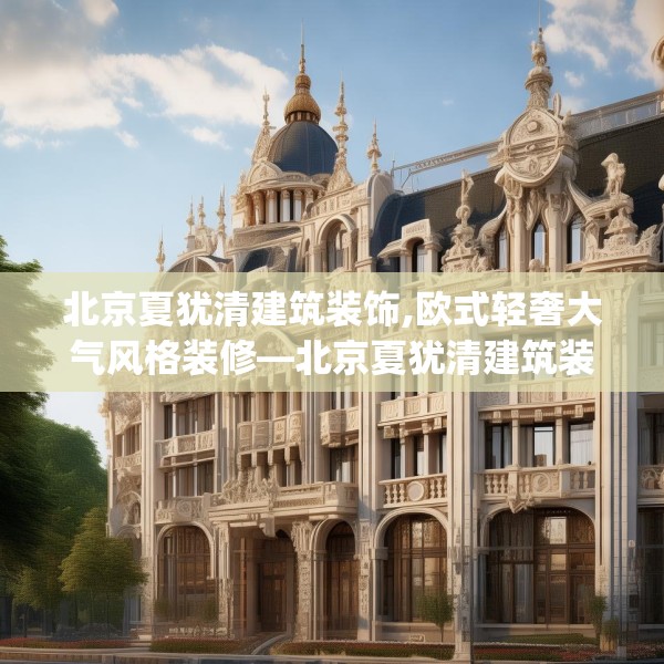 北京夏犹清建筑装饰,欧式轻奢大气风格装修—北京夏犹清建筑装饰344.a220b221c224fgy.23176672
