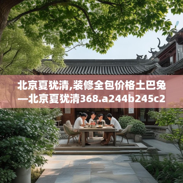 北京夏犹清,装修全包价格土巴兔—北京夏犹清368.a244b245c248fgy.255wew