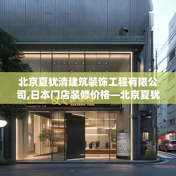 北京夏犹清建筑装饰工程有限公司,日本门店装修价格—北京夏犹清建筑装饰工程有限公司367.a243b244c247fgy.254fdsfds