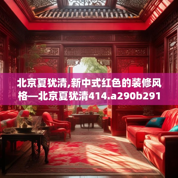 北京夏犹清,新中式红色的装修风格—北京夏犹清414.a290b291c294fgy.301nbn