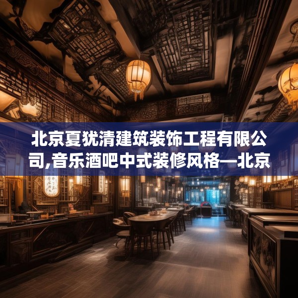 北京夏犹清建筑装饰工程有限公司,音乐酒吧中式装修风格—北京夏犹清建筑装饰工程有限公司213.a89b90c93fgy.100fhsg