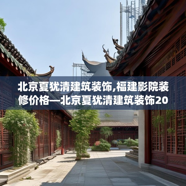 北京夏犹清建筑装饰,福建影院装修价格—北京夏犹清建筑装饰206.a82b83c86fgy.93wew