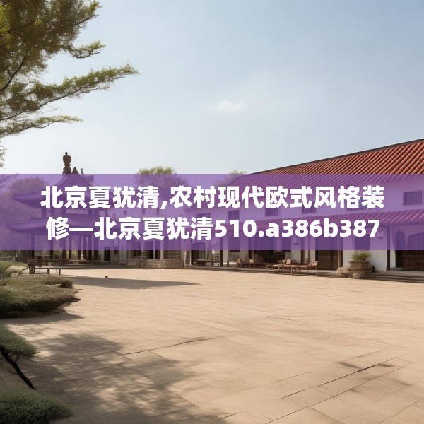 北京夏犹清,农村现代欧式风格装修—北京夏犹清510.a386b387c390fgy.397dsfds