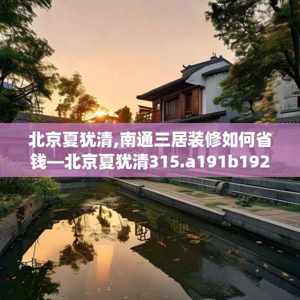 北京夏犹清,南通三居装修如何省钱—北京夏犹清315.a191b192c195fgy.202fghfd