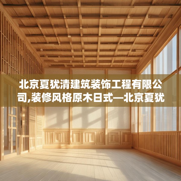 北京夏犹清建筑装饰工程有限公司,装修风格原木日式—北京夏犹清建筑装饰工程有限公司481.a357b358c361fgy.368poiy