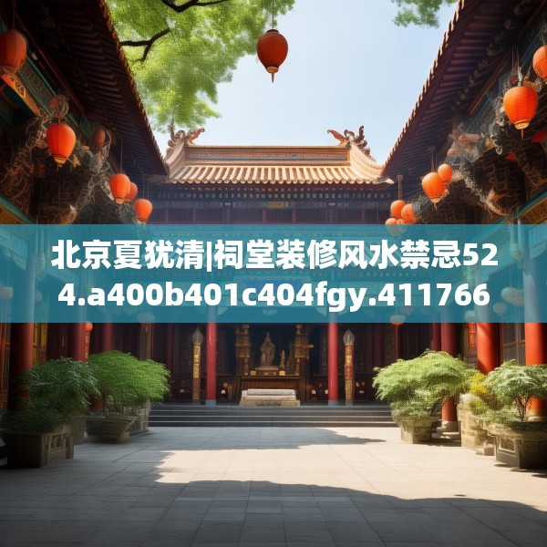 北京夏犹清|祠堂装修风水禁忌524.a400b401c404fgy.41176662