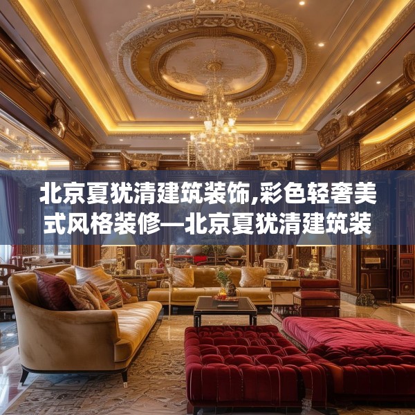 北京夏犹清建筑装饰,彩色轻奢美式风格装修—北京夏犹清建筑装饰215.a91b92c95fgy.102bnbn