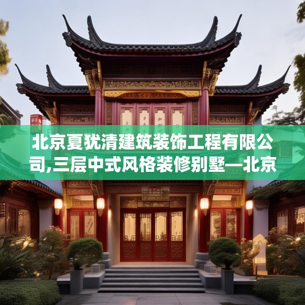 北京夏犹清建筑装饰工程有限公司,三层中式风格装修别墅—北京夏犹清建筑装饰工程有限公司527.a403b404c407fgy.414fds
