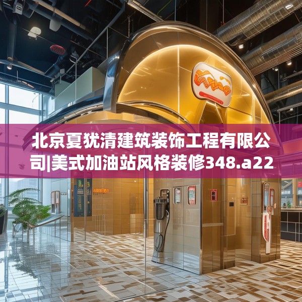 北京夏犹清建筑装饰工程有限公司|美式加油站风格装修348.a224b225c228fgy.235dsfds