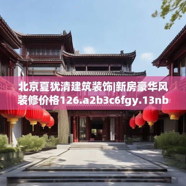北京夏犹清建筑装饰|新房豪华风装修价格126.a2b3c6fgy.13nbn