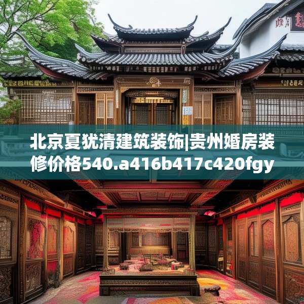 北京夏犹清建筑装饰|贵州婚房装修价格540.a416b417c420fgy.427nbn