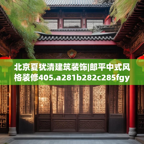 北京夏犹清建筑装饰|郎平中式风格装修405.a281b282c285fgy.292fghfd