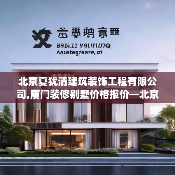 北京夏犹清建筑装饰工程有限公司,厦门装修别墅价格报价—北京夏犹清建筑装饰工程有限公司435.a311b312c315fgy.322uyk