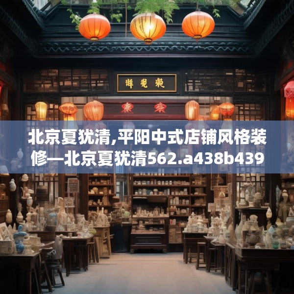 北京夏犹清,平阳中式店铺风格装修—北京夏犹清562.a438b439c442fgy.449htyj