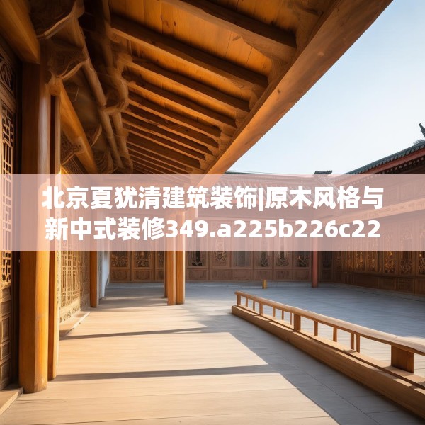 北京夏犹清建筑装饰|原木风格与新中式装修349.a225b226c229fgy.236fdsfds