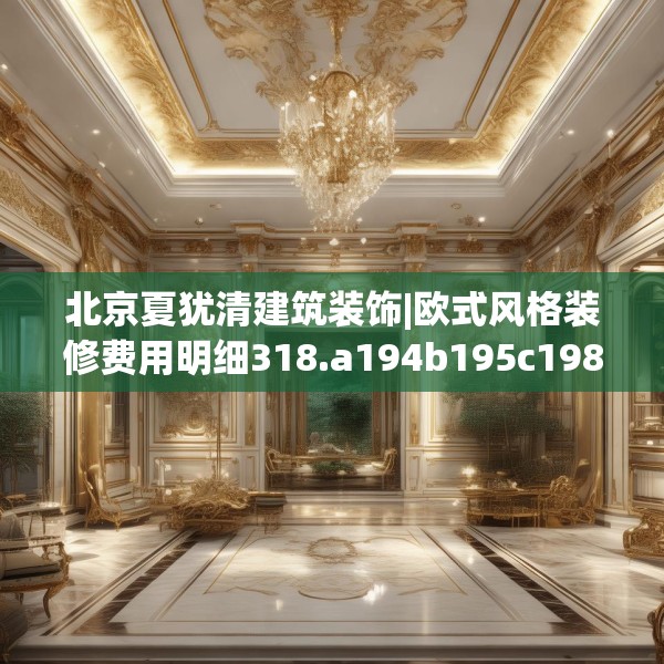 北京夏犹清建筑装饰|欧式风格装修费用明细318.a194b195c198fgy.205lkjl