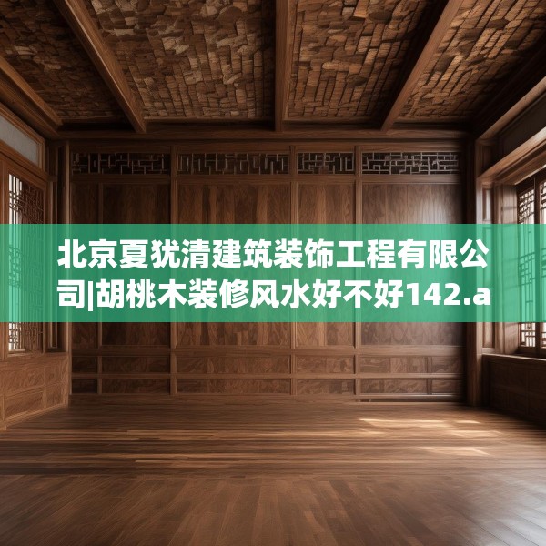 北京夏犹清建筑装饰工程有限公司|胡桃木装修风水好不好142.a18b19c22fgy.29dewqe