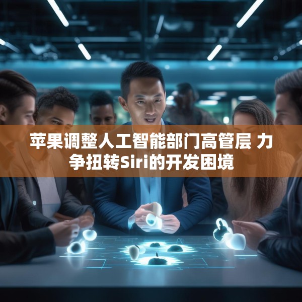 苹果调整人工智能部门高管层 力争扭转Siri的开发困境