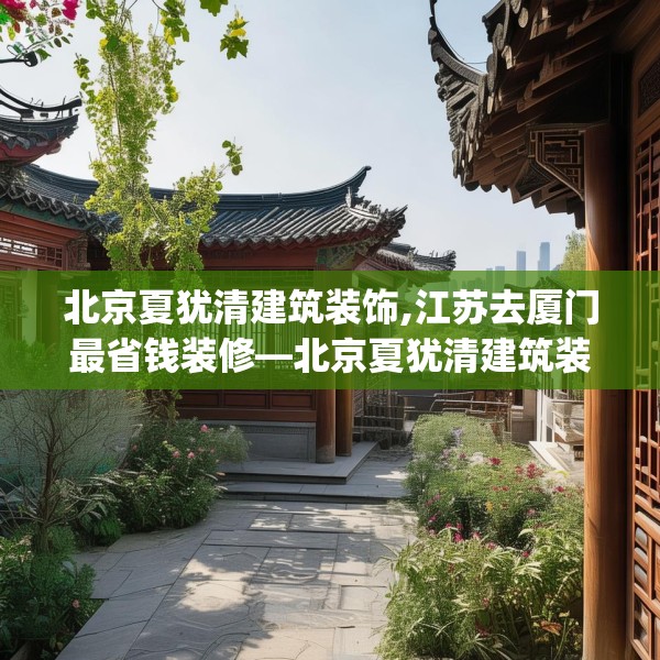 北京夏犹清建筑装饰,江苏去厦门最省钱装修—北京夏犹清建筑装饰463.a339b340c343fgy.350poiy